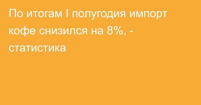 По итогам I полугодия импорт кофе снизился на 8%, - статистика