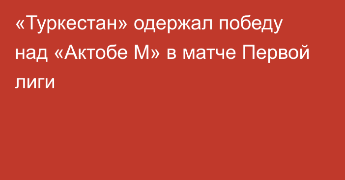 «Туркестан» одержал победу над «Актобе М» в матче Первой лиги