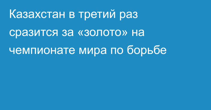 Казахстан в третий раз сразится за «золото» на чемпионате мира по борьбе