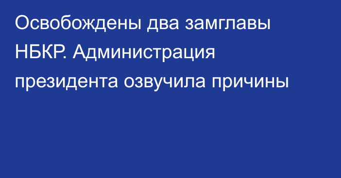 Освобождены два замглавы НБКР. Администрация президента озвучила причины