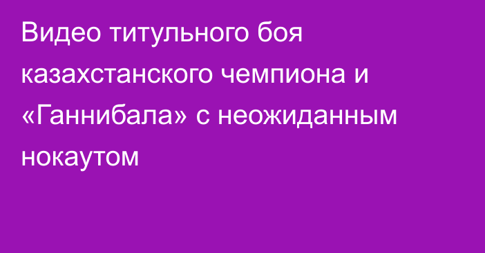 Видео титульного боя казахстанского чемпиона и «Ганнибала» с неожиданным нокаутом