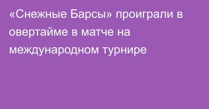 «Снежные Барсы» проиграли в овертайме в матче на международном турнире