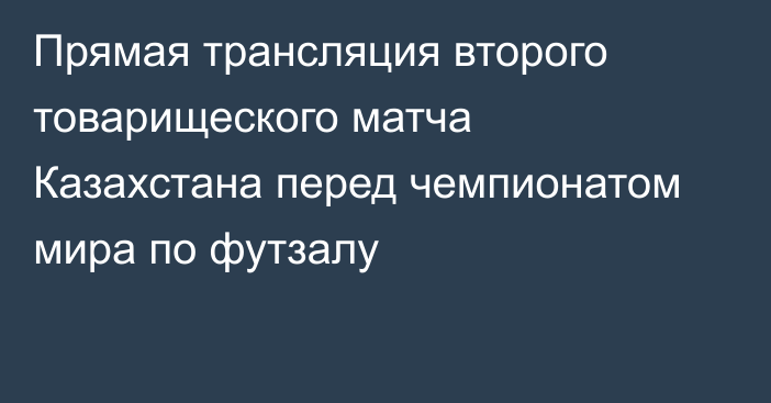 Прямая трансляция второго товарищеского матча Казахстана перед чемпионатом мира по футзалу