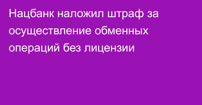 Нацбанк наложил штраф за осуществление обменных операций без лицензии