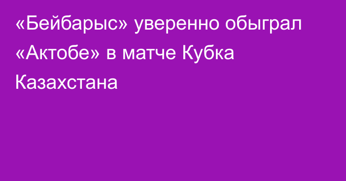 «Бейбарыс» уверенно обыграл «Актобе» в матче Кубка Казахстана