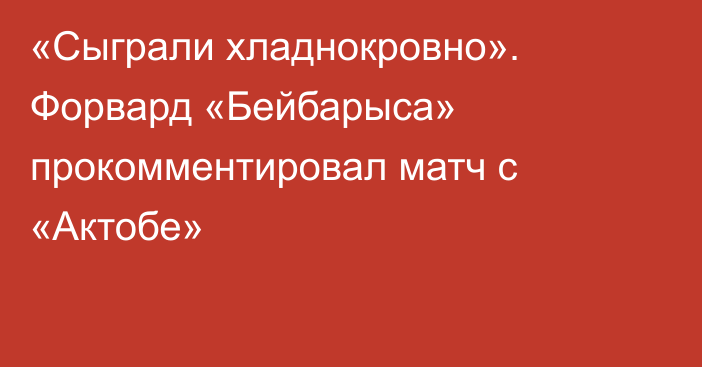 «Сыграли хладнокровно». Форвард «Бейбарыса» прокомментировал матч с «Актобе»