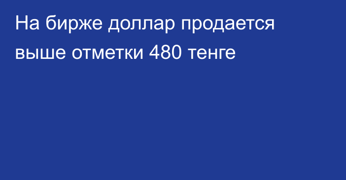 На бирже доллар продается выше отметки     480 тенге