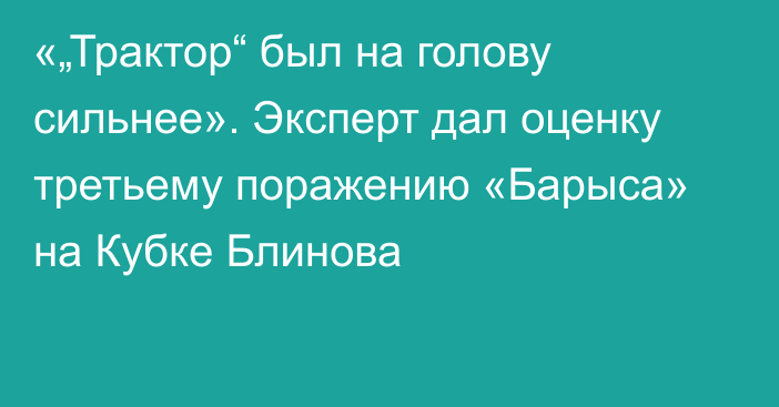 «„Трактор“ был на голову сильнее». Эксперт дал оценку третьему поражению «Барыса» на Кубке Блинова