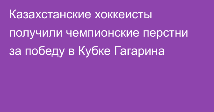 Казахстанские хоккеисты получили чемпионские перстни за победу в Кубке Гагарина