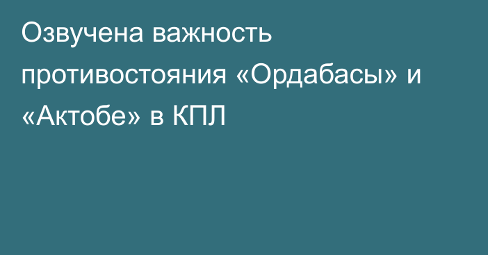 Озвучена важность противостояния «Ордабасы» и «Актобе» в КПЛ