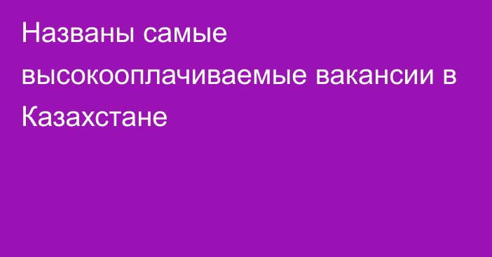 Названы самые высокооплачиваемые вакансии в Казахстане