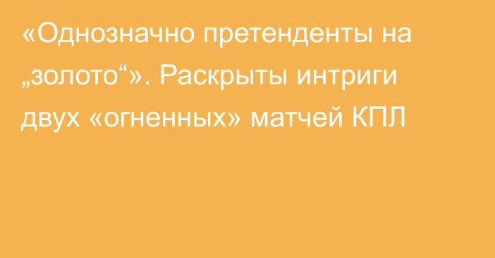 «Однозначно претенденты на „золото“». Раскрыты интриги двух «огненных» матчей КПЛ