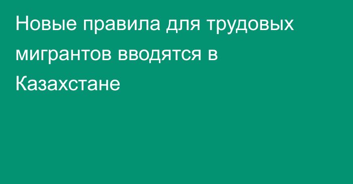 Новые правила для трудовых мигрантов вводятся в Казахстане