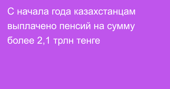 С начала года казахстанцам выплачено пенсий на сумму более 2,1 трлн тенге