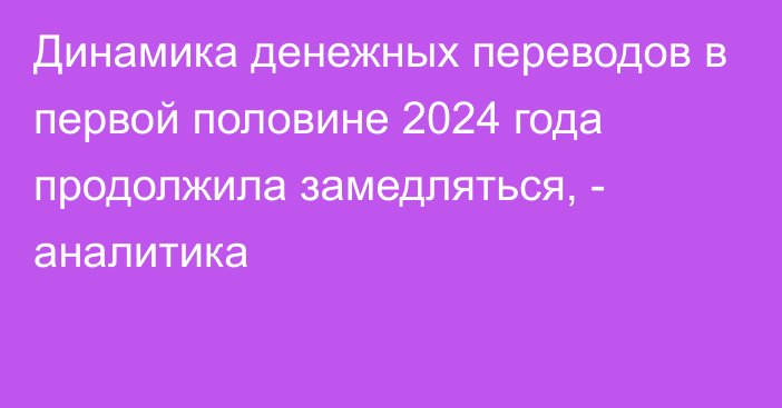 Динамика денежных переводов в первой половине 2024 года продолжила замедляться, - аналитика 