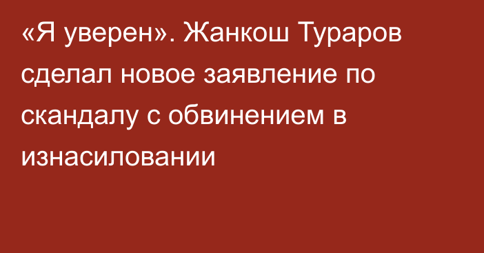 «Я уверен». Жанкош Тураров сделал новое заявление по скандалу с обвинением в изнасиловании