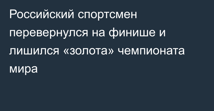 Российский спортсмен перевернулся на финише и лишился «золота» чемпионата мира