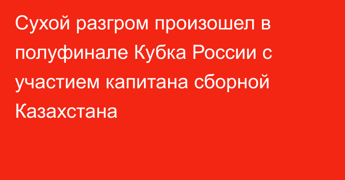 Сухой разгром произошел в полуфинале Кубка России с участием капитана сборной Казахстана