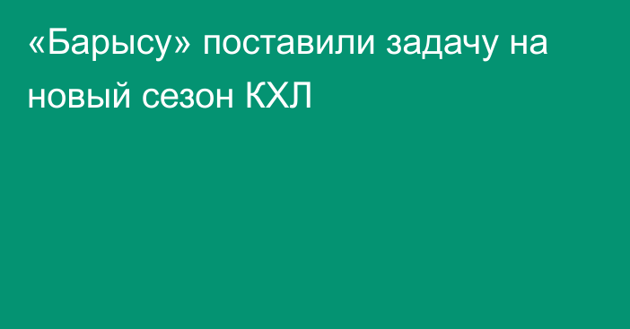 «Барысу» поставили задачу на новый сезон КХЛ