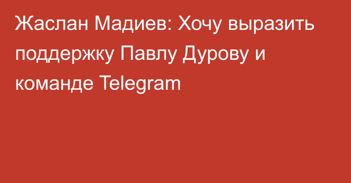 Жаслан Мадиев: Хочу выразить поддержку Павлу Дурову и команде Telegram