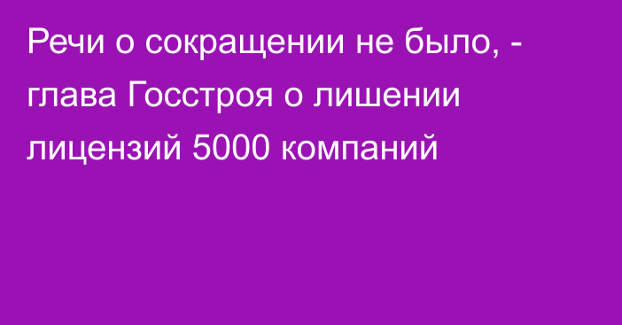 Речи о сокращении не было, - глава Госстроя о лишении лицензий 5000 компаний