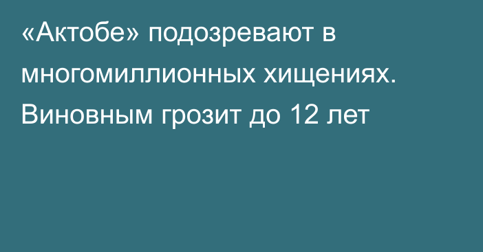 «Актобе» подозревают в многомиллионных хищениях. Виновным грозит до 12 лет