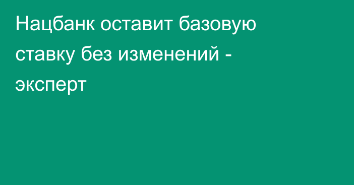 Нацбанк оставит базовую ставку без изменений - эксперт