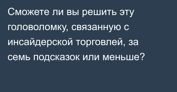 Сможете ли вы решить эту головоломку, связанную с инсайдерской торговлей, за семь подсказок или меньше?