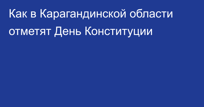 Как в Карагандинской области отметят День Конституции