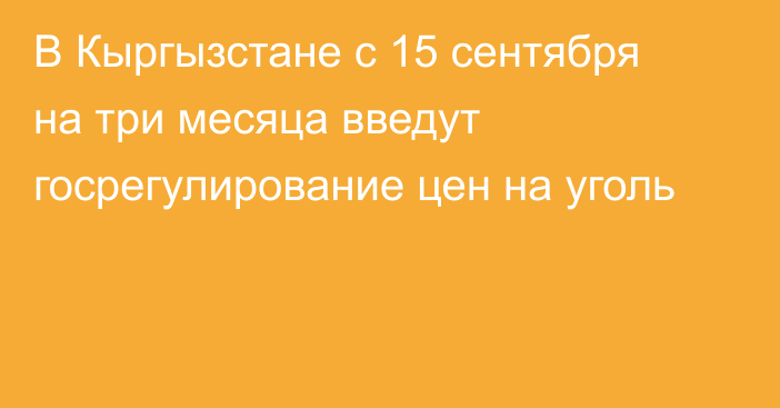 В Кыргызстане с 15 сентября на три месяца введут госрегулирование цен на уголь