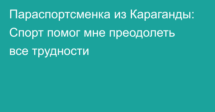 Параспортсменка из Караганды: Спорт помог мне преодолеть все трудности