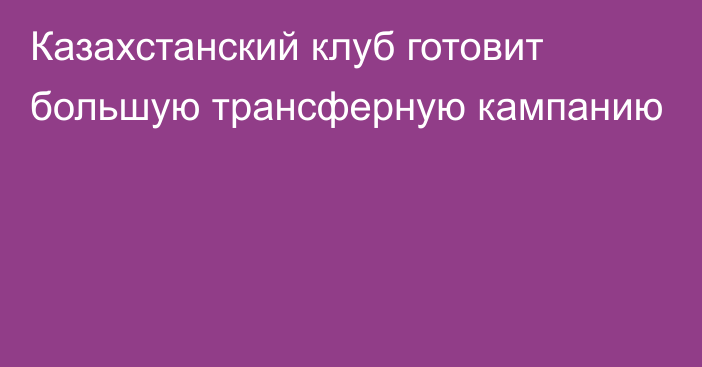 Казахстанский клуб готовит большую трансферную кампанию