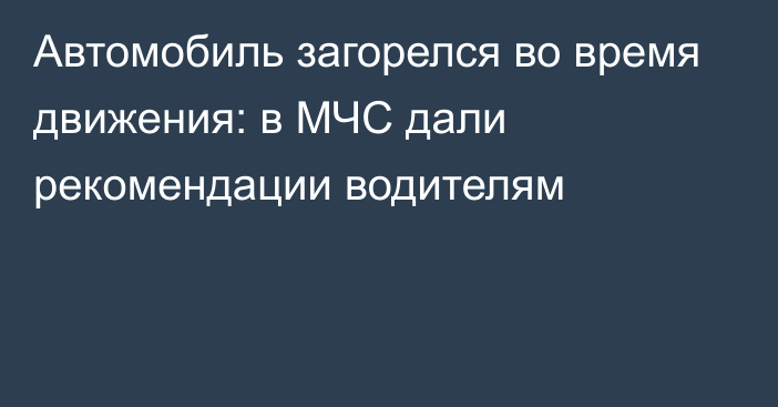 Автомобиль загорелся во время движения: в МЧС дали рекомендации водителям