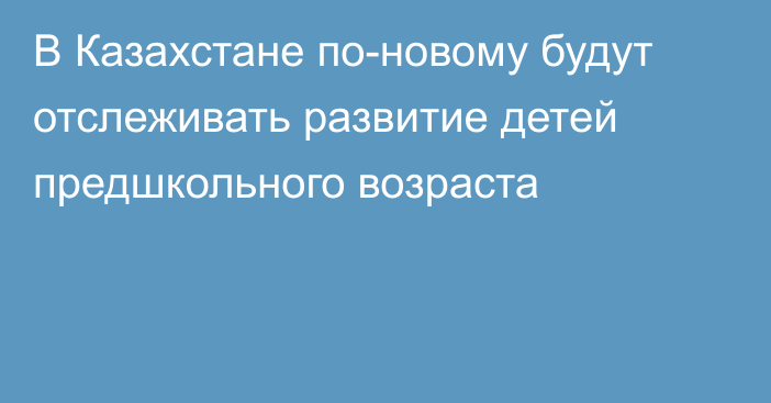 В Казахстане по-новому будут отслеживать развитие детей предшкольного возраста