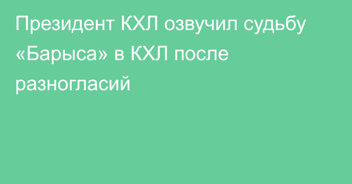 Президент КХЛ озвучил судьбу «Барыса» в КХЛ после разногласий