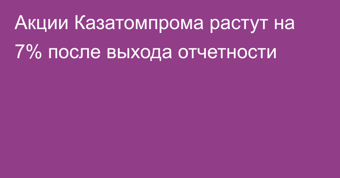 Акции Казатомпрома растут на 7% после выхода отчетности