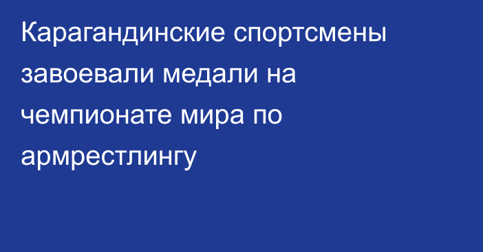 Карагандинские спортсмены завоевали медали на чемпионате мира по армрестлингу