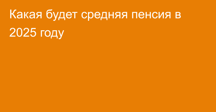 Какая будет средняя пенсия в 2025 году