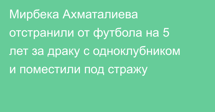 Мирбека Ахматалиева отстранили от футбола на 5 лет за драку с одноклубником и поместили под стражу