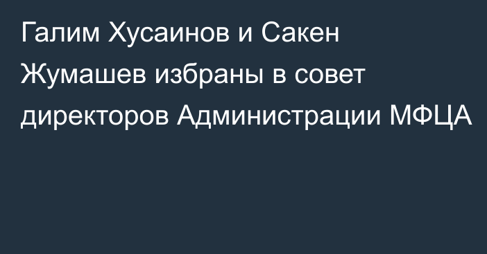 Галим Хусаинов и Сакен Жумашев избраны в совет директоров Администрации МФЦА