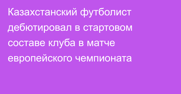 Казахстанский футболист дебютировал в стартовом составе клуба в матче европейского чемпионата