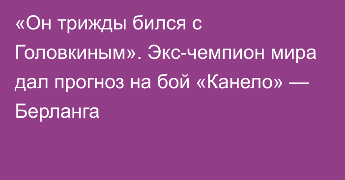 «Он трижды бился с Головкиным». Экс-чемпион мира дал прогноз на бой «Канело» — Берланга