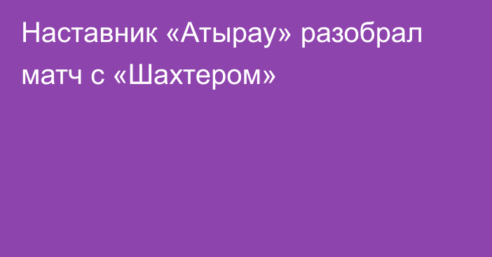 Наставник «Атырау» разобрал матч с «Шахтером»