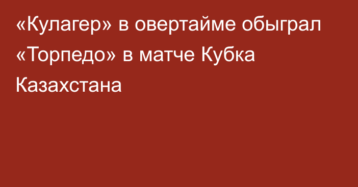 «Кулагер» в овертайме обыграл «Торпедо» в матче Кубка Казахстана