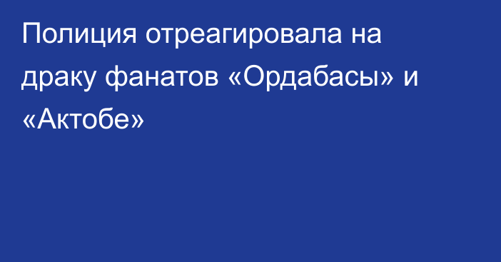 Полиция отреагировала на драку фанатов «Ордабасы» и «Актобе»