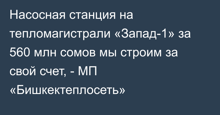 Насосная станция на тепломагистрали «Запад-1» за 560 млн сомов мы строим за свой счет, - МП «Бишкектеплосеть»