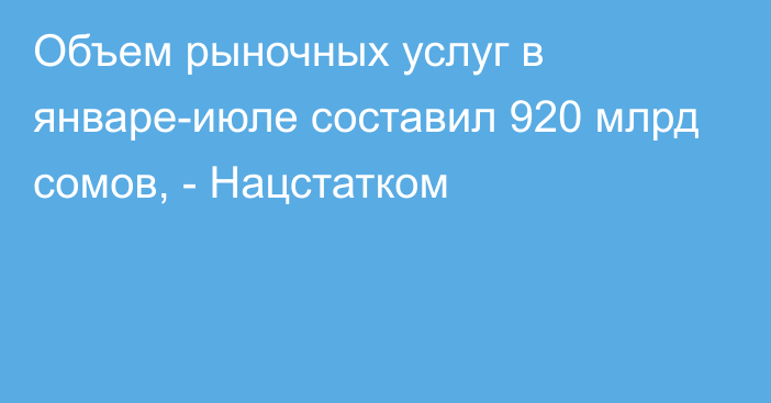 Объем рыночных услуг в январе-июле составил 920 млрд сомов, - Нацстатком