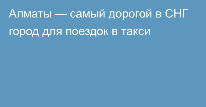 Алматы — самый дорогой в СНГ город для поездок в такси