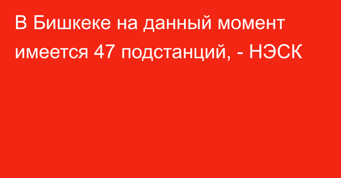 В Бишкеке на данный момент имеется 47 подстанций, - НЭСК