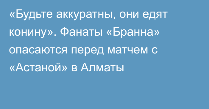 «Будьте аккуратны, они едят конину». Фанаты «Бранна» опасаются перед матчем с «Астаной» в Алматы